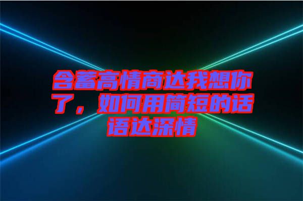 含蓄高情商達我想你了，如何用簡短的話語達深情