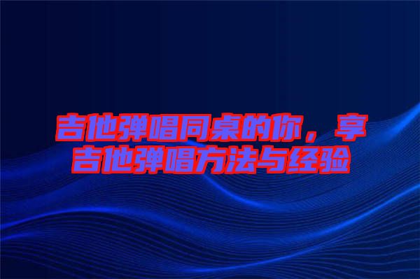吉他彈唱同桌的你，享吉他彈唱方法與經(jīng)驗(yàn)