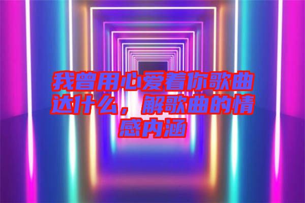 我曾用心愛著你歌曲達(dá)什么，解歌曲的情感內(nèi)涵