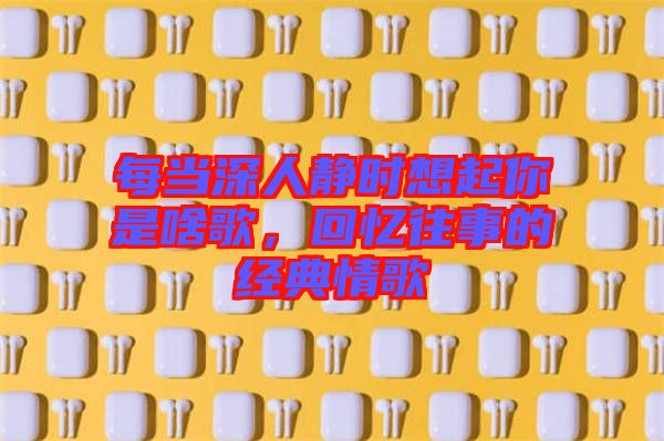 每當(dāng)深人靜時想起你是啥歌，回憶往事的經(jīng)典情歌