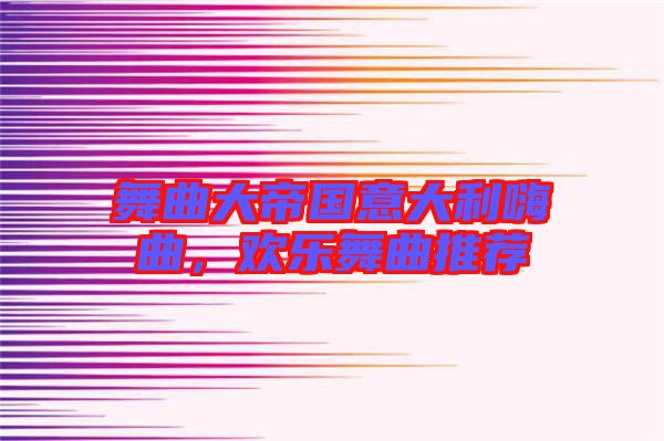 舞曲大帝國意大利嗨曲，歡樂舞曲推薦