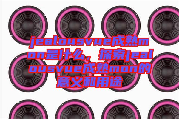 jealousvue成熟mon是什么，探索jealousvue成熟mon的意義和用途
