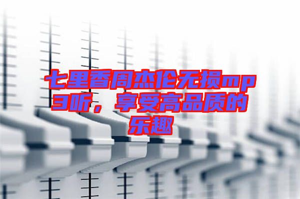 七里香周杰倫無損mp3聽，享受高品質(zhì)的樂趣