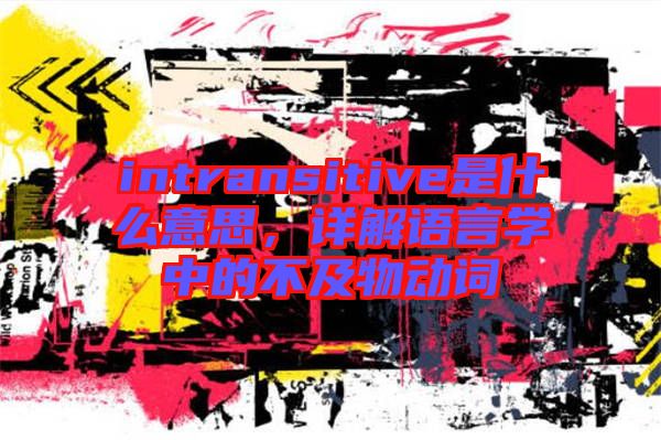 intransitive是什么意思，詳解語言學(xué)中的不及物動(dòng)詞