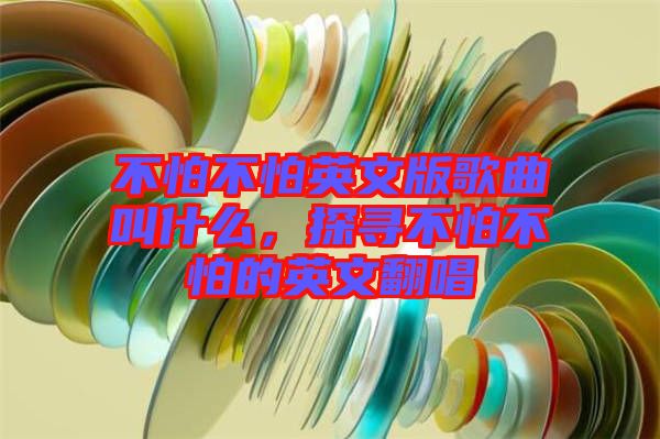 不怕不怕英文版歌曲叫什么，探尋不怕不怕的英文翻唱