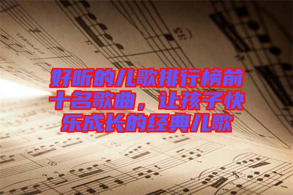 好聽的兒歌排行榜前十名歌曲，讓孩子快樂成長的經(jīng)典兒歌