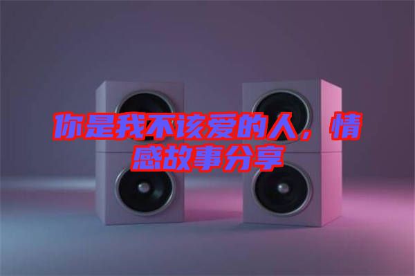 你是我不該愛的人，情感故事分享