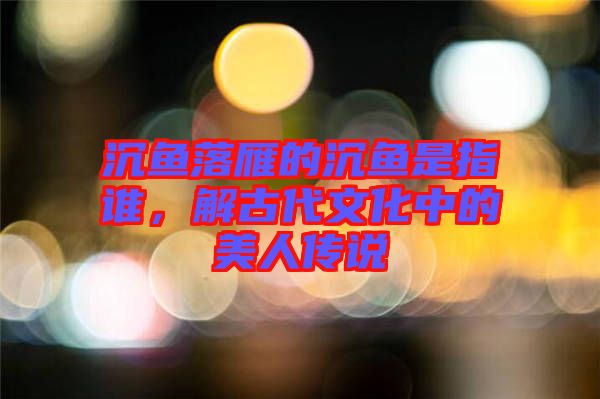 沉魚落雁的沉魚是指誰，解古代文化中的美人傳說