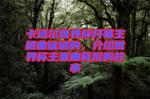 卡塔爾世界杯開(kāi)幕主題曲誰(shuí)唱的，介紹世界杯主題曲背后的故事
