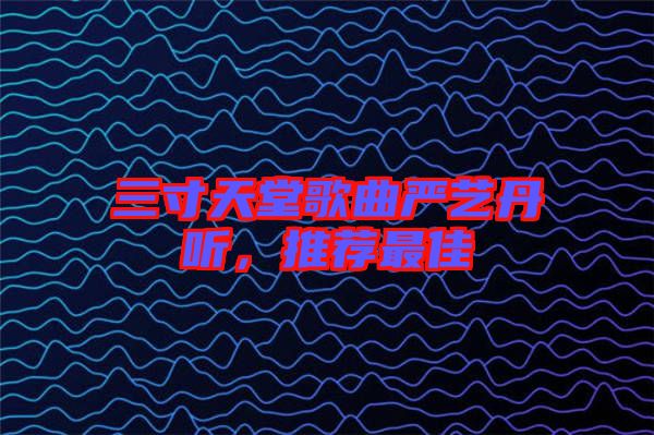 三寸天堂歌曲嚴(yán)藝丹聽(tīng)，推薦最佳
