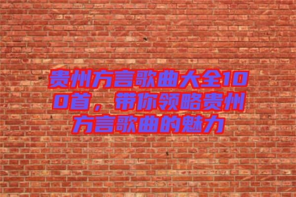 貴州方言歌曲大全100首，帶你領(lǐng)略貴州方言歌曲的魅力