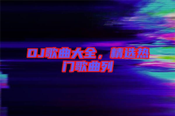 DJ歌曲大全，精選熱門歌曲列