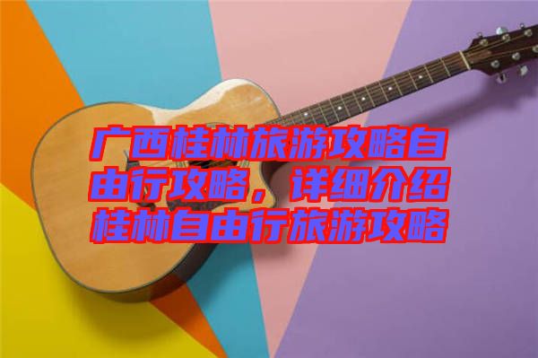 廣西桂林旅游攻略自由行攻略，詳細(xì)介紹桂林自由行旅游攻略