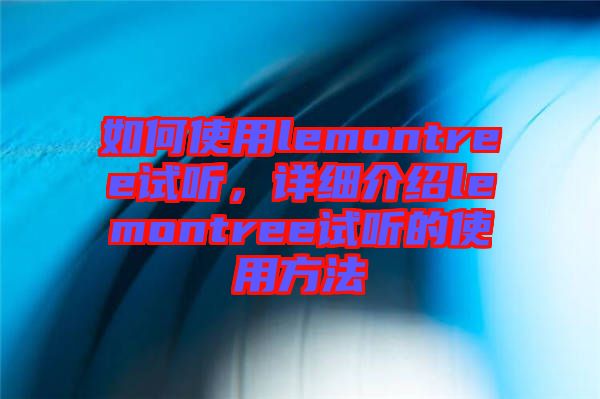 如何使用lemontree試聽，詳細介紹lemontree試聽的使用方法