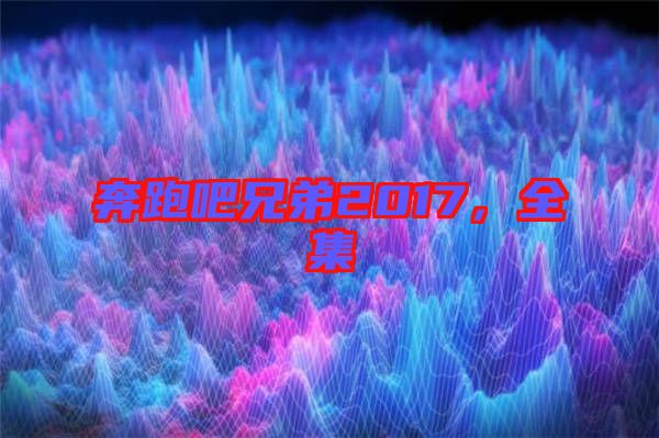 奔跑吧兄弟2017，全集