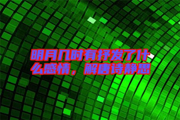 明月幾時(shí)有抒發(fā)了什么感情，解唐詩靜思