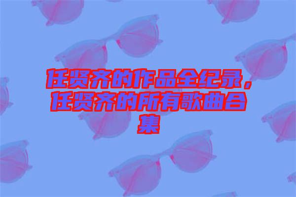 任賢齊的作品全紀錄，任賢齊的所有歌曲合集