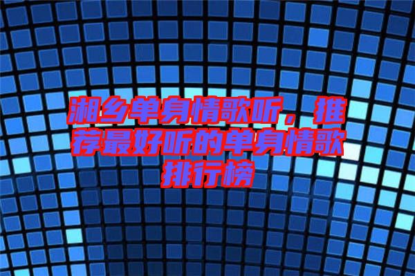 湘鄉(xiāng)單身情歌聽(tīng)，推薦最好聽(tīng)的單身情歌排行榜
