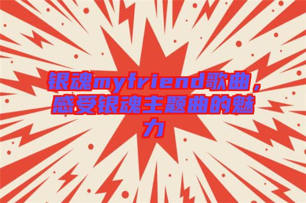 銀魂myfriend歌曲，感受銀魂主題曲的魅力