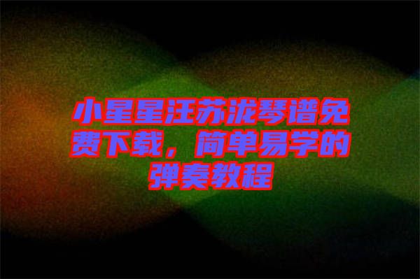 小星星汪蘇瀧琴譜免費(fèi)下載，簡(jiǎn)單易學(xué)的彈奏教程
