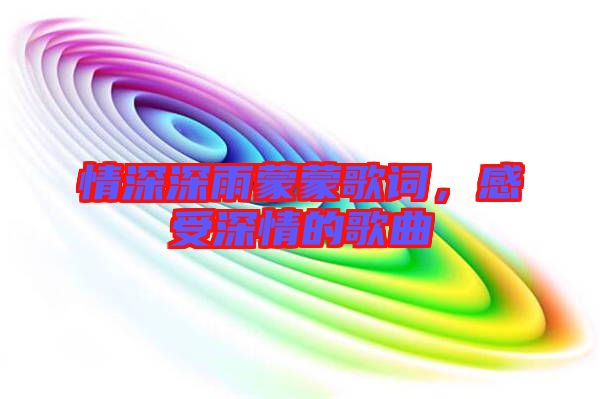 情深深雨蒙蒙歌詞，感受深情的歌曲