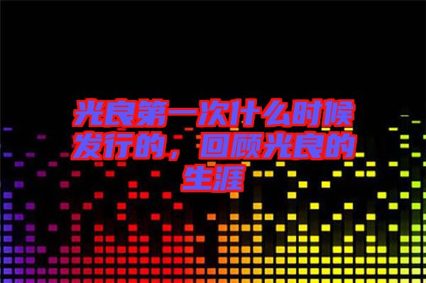 光良第一次什么時候發(fā)行的，回顧光良的生涯