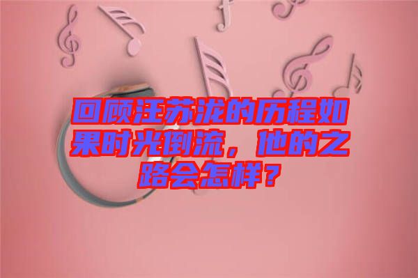 回顧汪蘇瀧的歷程如果時(shí)光倒流，他的之路會怎樣？