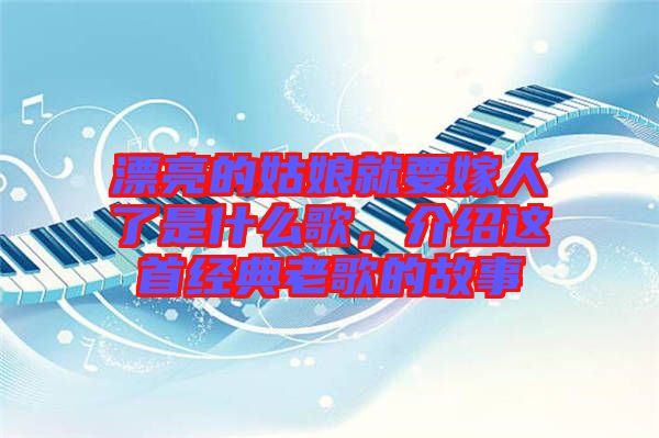 漂亮的姑娘就要嫁人了是什么歌，介紹這首經(jīng)典老歌的故事