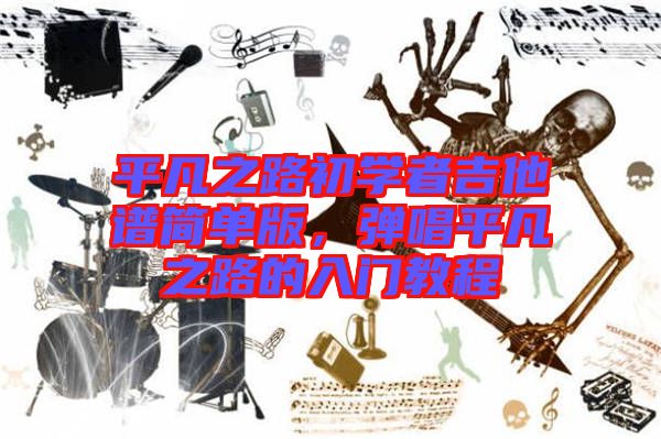 平凡之路初學(xué)者吉他譜簡單版，彈唱平凡之路的入門教程