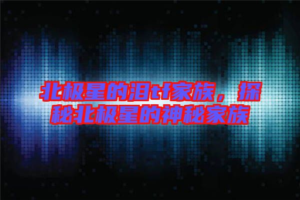 北極星的淚tf家族，探秘北極星的神秘家族