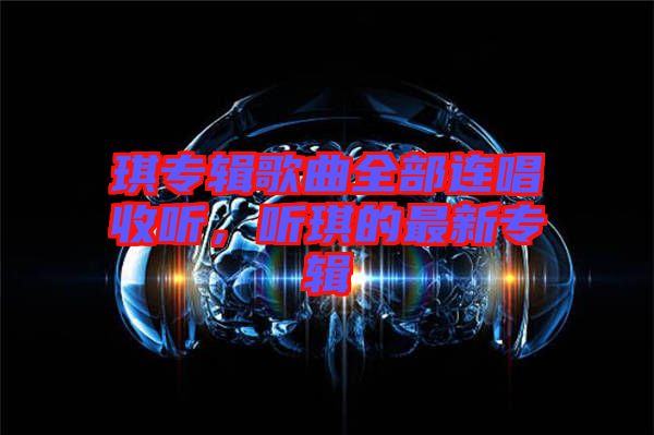 琪專輯歌曲全部連唱收聽(tīng)，聽(tīng)琪的最新專輯