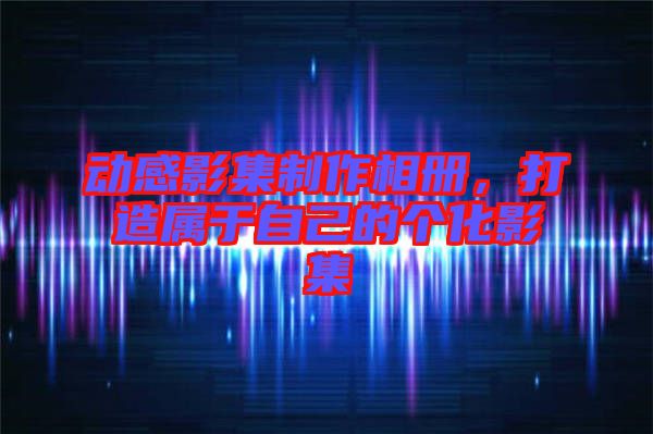 動感影集制作相冊，打造屬于自己的個化影集