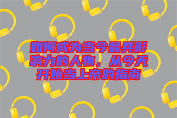 如何成為當(dāng)今最具影響力的人物，從今天開始當(dāng)上帝的指南