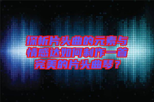 探析片頭曲的元素與情感達如何制作一首完美的片頭曲琴？