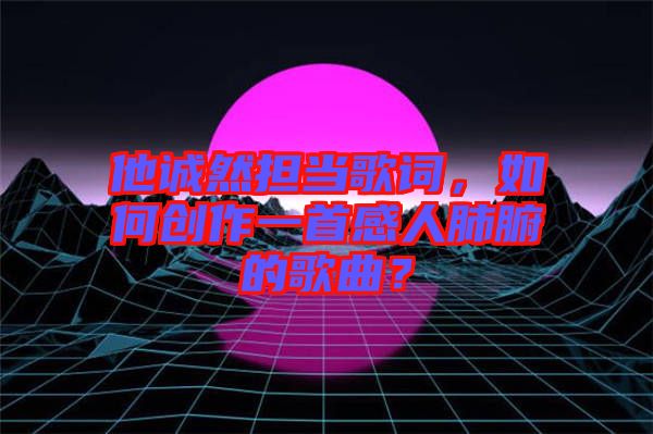 他誠然擔當歌詞，如何創(chuàng)作一首感人肺腑的歌曲？