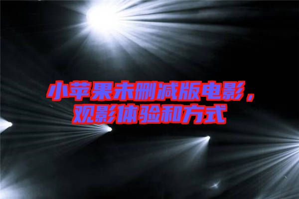 小蘋果未刪減版電影，觀影體驗(yàn)和方式
