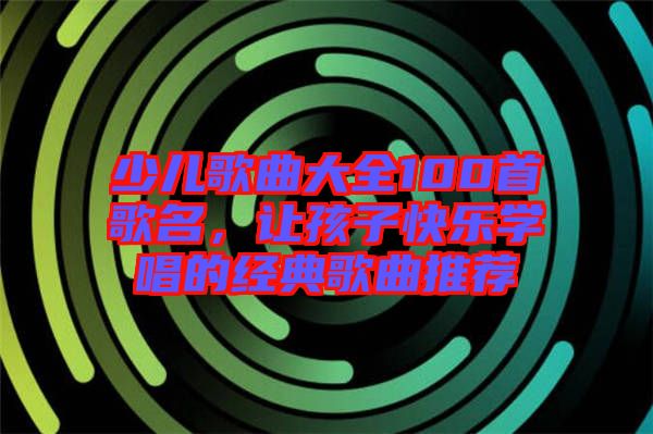 少兒歌曲大全100首歌名，讓孩子快樂學(xué)唱的經(jīng)典歌曲推薦
