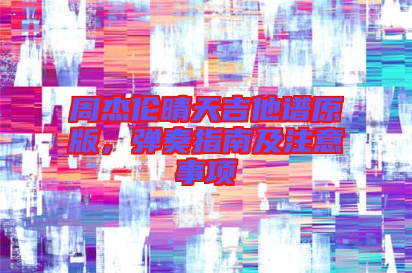 周杰倫晴天吉他譜原版，彈奏指南及注意事項(xiàng)