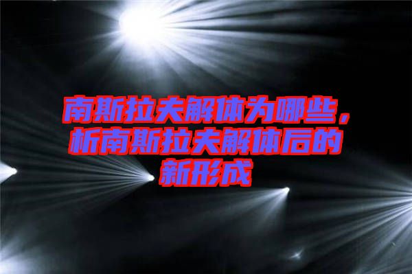 南斯拉夫解體為哪些，析南斯拉夫解體后的新形成