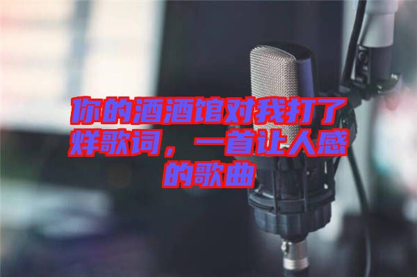 你的酒酒館對(duì)我打了烊歌詞，一首讓人感的歌曲