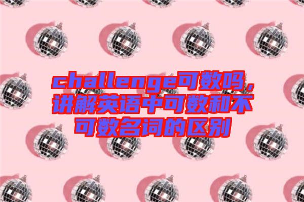challenge可數(shù)嗎，講解英語中可數(shù)和不可數(shù)名詞的區(qū)別