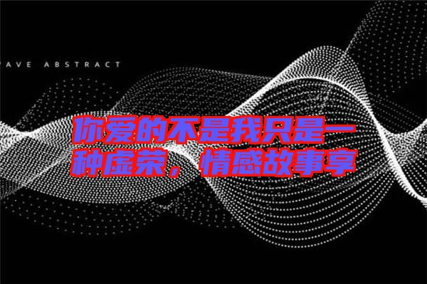 你愛的不是我只是一種虛榮，情感故事享