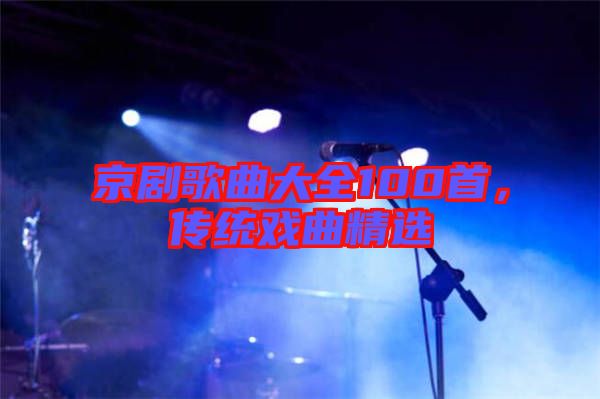 京劇歌曲大全100首，傳統(tǒng)戲曲精選