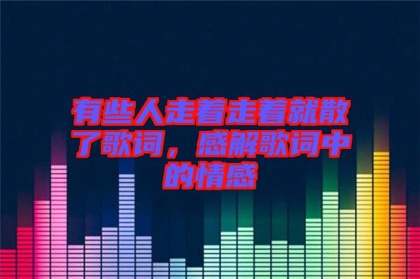 有些人走著走著就散了歌詞，感解歌詞中的情感