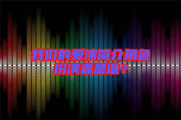 我們的愛演簡介角色扮演者是誰？