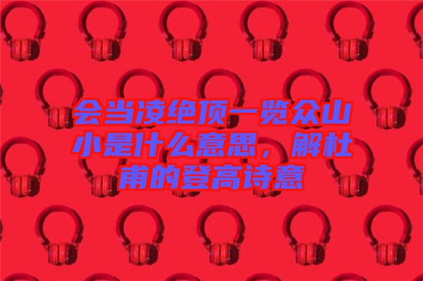 會(huì)當(dāng)凌絕頂一覽眾山小是什么意思，解杜甫的登高詩意