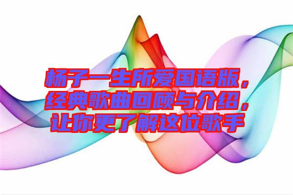 楊子一生所愛國語版，經(jīng)典歌曲回顧與介紹，讓你更了解這位歌手