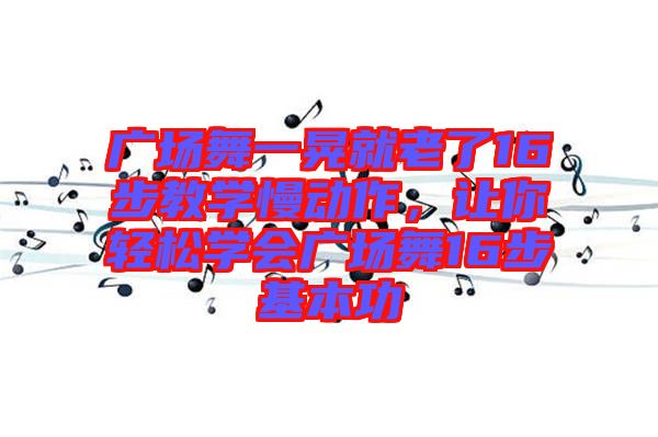 廣場舞一晃就老了16步教學(xué)慢動(dòng)作，讓你輕松學(xué)會(huì)廣場舞16步基本功