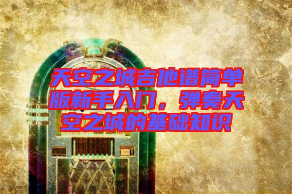 天空之城吉他譜簡單版新手入門，彈奏天空之城的基礎(chǔ)知識