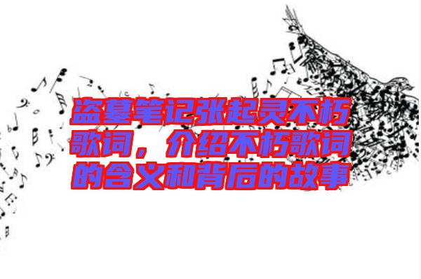 盜墓筆記張起靈不朽歌詞，介紹不朽歌詞的含義和背后的故事